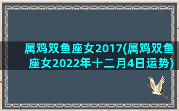 属鸡双鱼座女2017(属鸡双鱼座女2022年十二月4日运势)