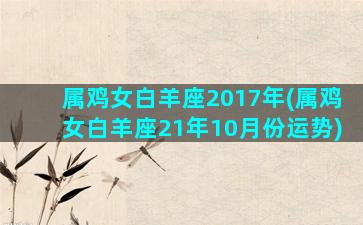 属鸡女白羊座2017年(属鸡女白羊座21年10月份运势)