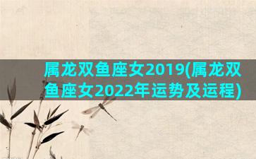 属龙双鱼座女2019(属龙双鱼座女2022年运势及运程)