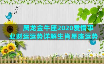 属龙金牛座2020爱情事业财运运势详解生肖星座运势