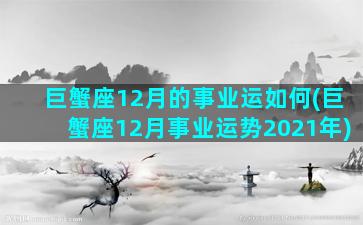 巨蟹座12月的事业运如何(巨蟹座12月事业运势2021年)