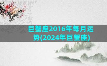 巨蟹座2016年每月运势(2024年巨蟹座)