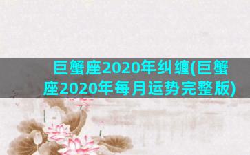 巨蟹座2020年纠缠(巨蟹座2020年每月运势完整版)