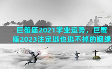 巨蟹座2021学业运势，巨蟹座2023注定逃也逃不掉的姻缘