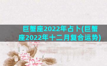 巨蟹座2022年占卜(巨蟹座2022年十二月复合运势)