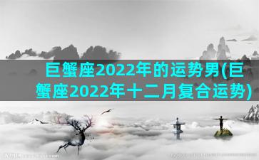 巨蟹座2022年的运势男(巨蟹座2022年十二月复合运势)