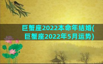 巨蟹座2022本命年结婚(巨蟹座2022年5月运势)