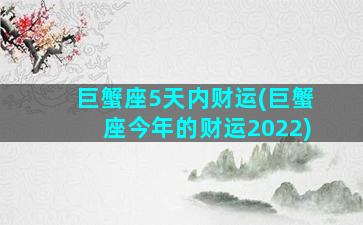 巨蟹座5天内财运(巨蟹座今年的财运2022)