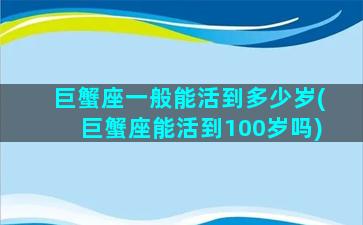 巨蟹座一般能活到多少岁(巨蟹座能活到100岁吗)