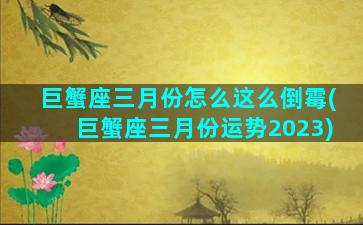 巨蟹座三月份怎么这么倒霉(巨蟹座三月份运势2023)