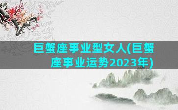 巨蟹座事业型女人(巨蟹座事业运势2023年)