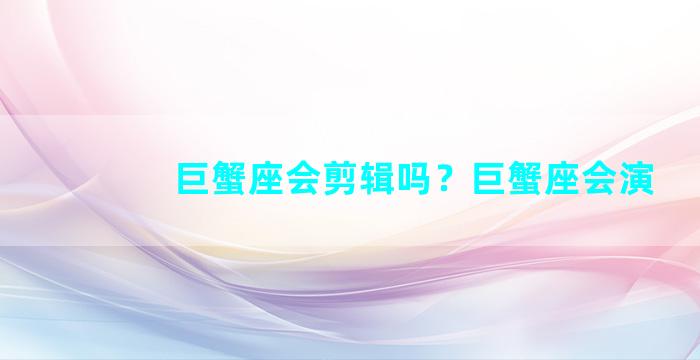 巨蟹座会剪辑吗？巨蟹座会演