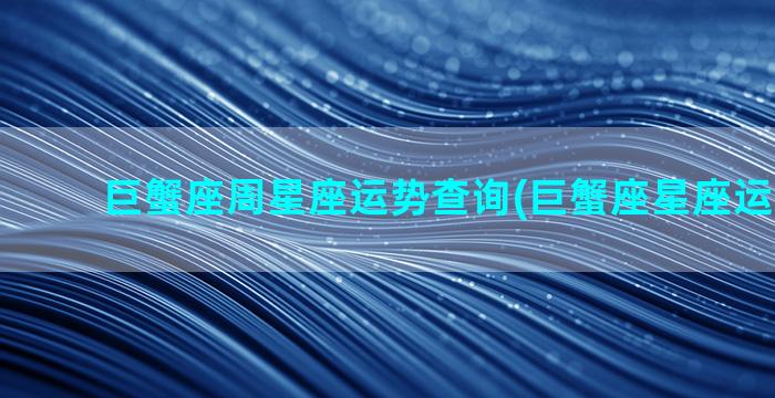 巨蟹座周星座运势查询(巨蟹座星座运势2023)