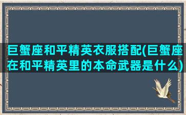 巨蟹座和平精英衣服搭配(巨蟹座在和平精英里的本命武器是什么)