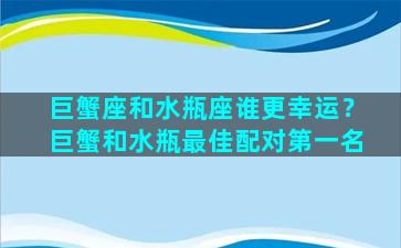 巨蟹座和水瓶座谁更幸运？巨蟹和水瓶最佳配对第一名