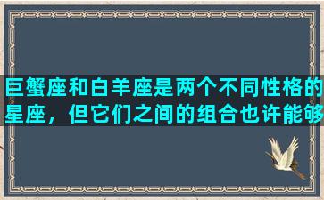 巨蟹座和白羊座是两个不同性格的星座，但它们之间的组合也许能够给人们带来特殊的启示。巨蟹座是水象星座，他们温柔、敏感、感性且富有同情心。他们具有一种深入人心的理解