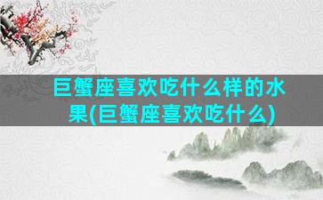 巨蟹座喜欢吃什么样的水果(巨蟹座喜欢吃什么)