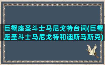 巨蟹座圣斗士马尼戈特台词(巨蟹座圣斗士马尼戈特和迪斯马斯克)