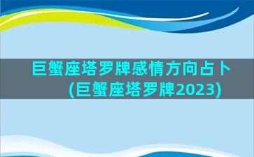 巨蟹座塔罗牌感情方向占卜(巨蟹座塔罗牌2023)