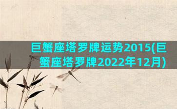 巨蟹座塔罗牌运势2015(巨蟹座塔罗牌2022年12月)