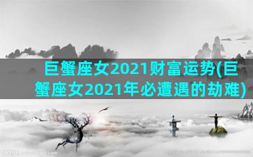 巨蟹座女2021财富运势(巨蟹座女2021年必遭遇的劫难)