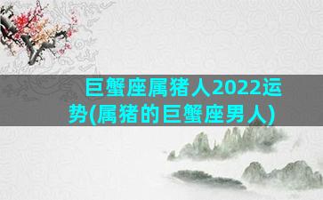 巨蟹座属猪人2022运势(属猪的巨蟹座男人)