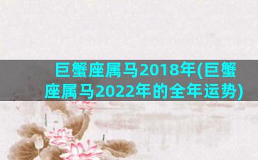 巨蟹座属马2018年(巨蟹座属马2022年的全年运势)