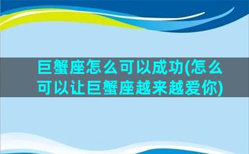 巨蟹座怎么可以成功(怎么可以让巨蟹座越来越爱你)