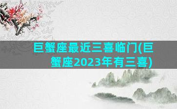 巨蟹座最近三喜临门(巨蟹座2023年有三喜)