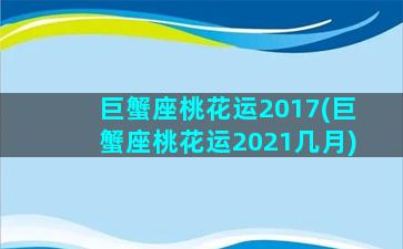 巨蟹座桃花运2017(巨蟹座桃花运2021几月)