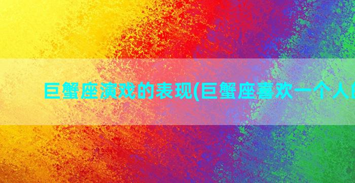 巨蟹座演戏的表现(巨蟹座喜欢一个人的表现)