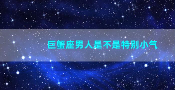 巨蟹座男人是不是特别小气