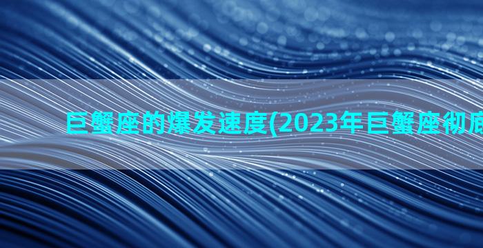 巨蟹座的爆发速度(2023年巨蟹座彻底大爆发)