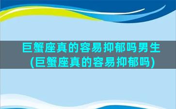 巨蟹座真的容易抑郁吗男生(巨蟹座真的容易抑郁吗)