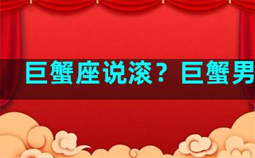 巨蟹座说滚？巨蟹男说滚