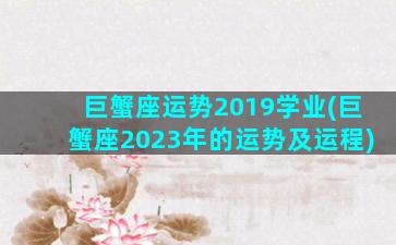 巨蟹座运势2019学业(巨蟹座2023年的运势及运程)