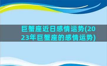 巨蟹座近日感情运势(2023年巨蟹座的感情运势)