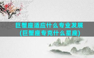 巨蟹座适应什么专业发展(巨蟹座专克什么星座)