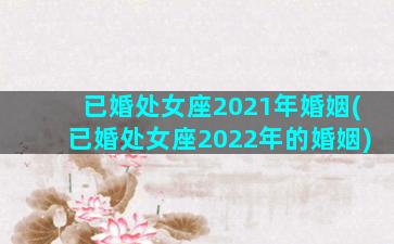 已婚处女座2021年婚姻(已婚处女座2022年的婚姻)