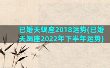 已婚天蝎座2018运势(已婚天蝎座2022年下半年运势)