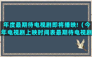 年度最期待电视剧即将播映!（今年电视剧上映时间表最期待电视剧）(期待电视剧免费观看)