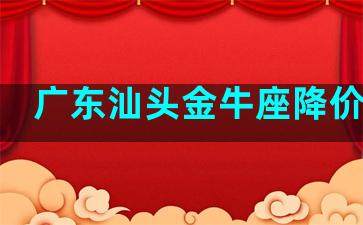 广东汕头金牛座降价了吗