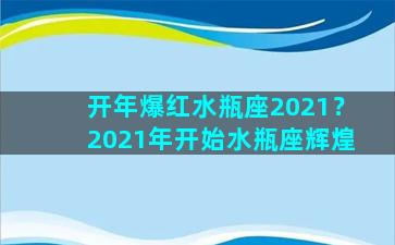 开年爆红水瓶座2021？2021年开始水瓶座辉煌