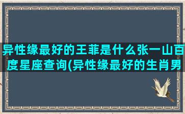 异性缘最好的王菲是什么张一山百度星座查询(异性缘最好的生肖男)