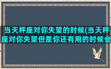 当天秤座对你失望的时候(当天秤座对你失望但是你还有用的时候会怎样)