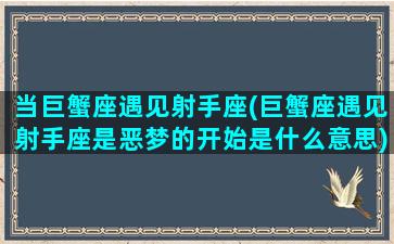 当巨蟹座遇见射手座(巨蟹座遇见射手座是恶梦的开始是什么意思)