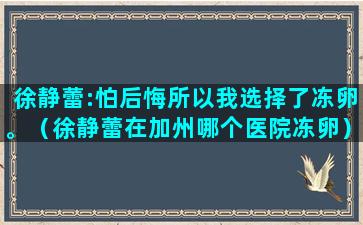 徐静蕾:怕后悔所以我选择了冻卵。（徐静蕾在加州哪个医院冻卵）