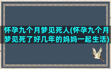 怀孕九个月梦见死人(怀孕九个月梦见死了好几年的妈妈一起生活)