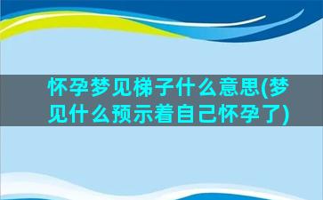 怀孕梦见梯子什么意思(梦见什么预示着自己怀孕了)