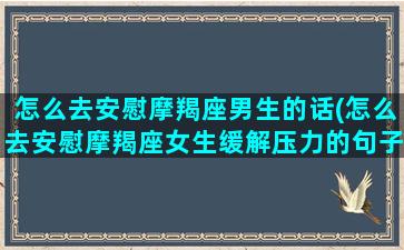 怎么去安慰摩羯座男生的话(怎么去安慰摩羯座女生缓解压力的句子)